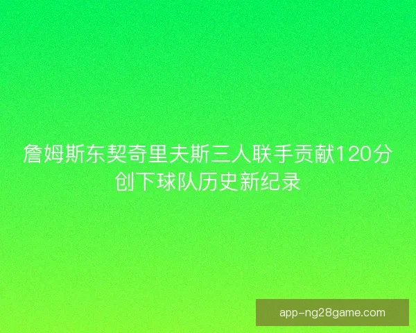 詹姆斯东契奇里夫斯三人联手贡献120分创下球队历史新纪录