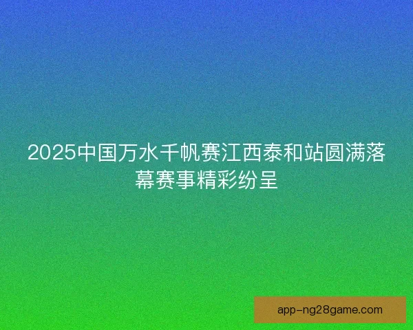 2025中国万水千帆赛江西泰和站圆满落幕赛事精彩纷呈