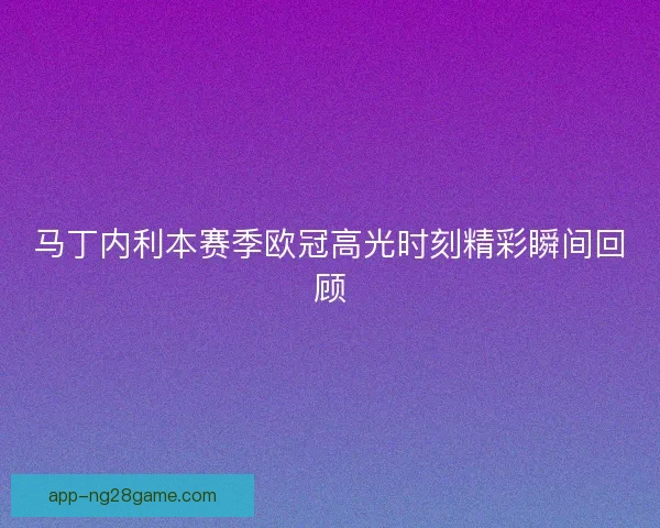 马丁内利本赛季欧冠高光时刻精彩瞬间回顾