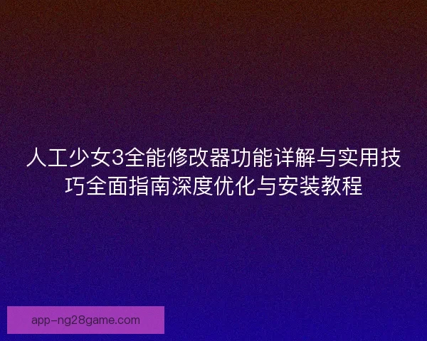 人工少女3全能修改器功能详解与实用技巧全面指南深度优化与安装教程
